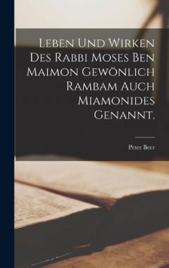 Leben und Wirken des Rabbi Moses ben Maimon gewönlich Rambam auch Miamonides genannt.