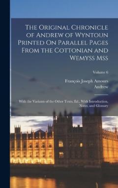 The Original Chronicle of Andrew of Wyntoun Printed On Parallel Pages From the Cottonian and Wemyss Mss: With the Variants of the Other Texts, Ed., With Introduction, Notes, and Glossary; Volume 6