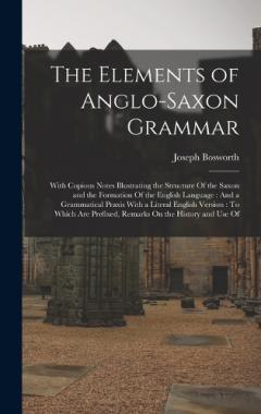 The Elements of Anglo-Saxon Grammar: With Copious Notes Illustrating the Structure Of the Saxon and the Formation Of the English Language: And a Grammatical Praxis With a Literal English Version: To Which Are Prefixed, Remarks On the History and Use
