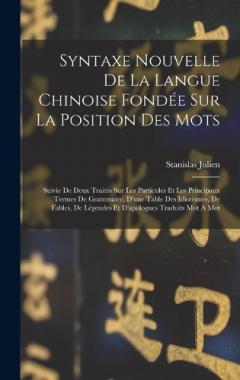 Syntaxe Nouvelle De La Langue Chinoise Fondée Sur La Position Des Mots: Suivie De Deux Traités Sur Les Particules Et Les Principaux Termes De Grammaire, D'une Table Des Idiotismes, De Fables, De Légendes Et D'apologues Traduits Mot À Mot