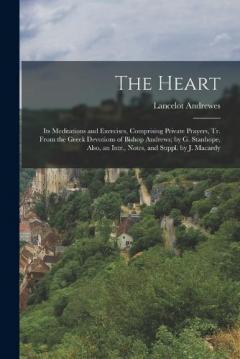 The Heart: Its Meditations and Exercises, Comprising Private Prayers, Tr. From the Greek Devotions of Bishop Andrews; by G. Stanhope, Also, an Intr., Notes, and Suppl. by J. Macardy