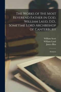 The Works of the Most Reverend Father in God, William Laud, D.D., Sometime Lord Archbishop of Canterbury: Sermons