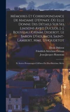Mémoires Et Correspondance De Madame D'épinay, Où Elle Donne Des Détails Sur Ses Liaisons Avec Duclos, J.-J. Rousseau, Grimm, Diderot, Le Baron D'holbach, Saint-Lambert, Mme. D'houdetot: Et Autres Personnages Célèbres Du Dix-Huitième Siècle