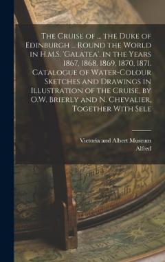 The Cruise of ... the Duke of Edinburgh ... Round the World in H.M.S. 'galatea', in the Years 1867, 1868, 1869, 1870, 1871. Catalogue of Water-Colour Sketches and Drawings in Illustration of the Cruise, by O.W. Brierly and N. Chevalier, Together With