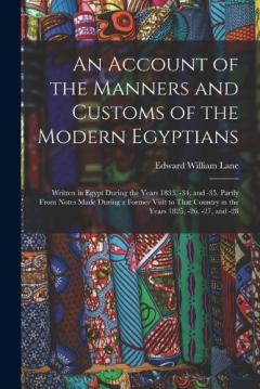 An Account of the Manners and Customs of the Modern Egyptians: Written in Egypt During the Years 1833, -34, and -35, Partly From Notes Made During a Former Visit to That Country in the Years 1825, -26, -27, and -28