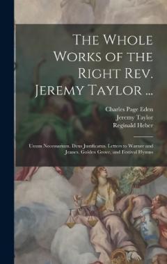 Coperta cărții The Whole Works of the Right Rev. Jeremy Taylor ...: Unum Necessarium. Deus Justificatus. Letters to Warner and Jeanes. Golden Grove, and Festival Hymns