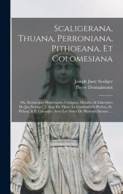 Coperta cărții Scaligerana, Thuana, Perroniana, Pithoeana, Et Colomesiana: Ou. Remarques Historiques, Critiques, Morales, & Litteraires De Jos. Scaliger, J. Aug. De Thou, Le Cardinal Du Perron, Fr. Pithou, & P. Colomiés. Avec Les Notes De Plusieurs Savans. ...