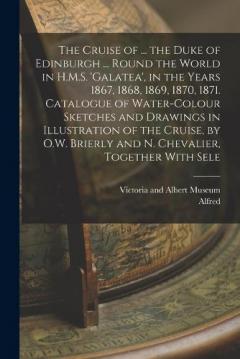The Cruise of ... the Duke of Edinburgh ... Round the World in H.M.S. 'galatea', in the Years 1867, 1868, 1869, 1870, 1871. Catalogue of Water-Colour Sketches and Drawings in Illustration of the Cruise, by O.W. Brierly and N. Chevalier, Together With