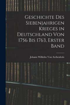 Geschichte des siebenjahrigen Krieges in Deutschland von 1756 bis 1763, Erster Band