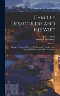 Coperta cărții Camille Desmoulins and His Wife: Passages From the History of the Dantonists Founded Upon New and Hitherto Unpublished Documents