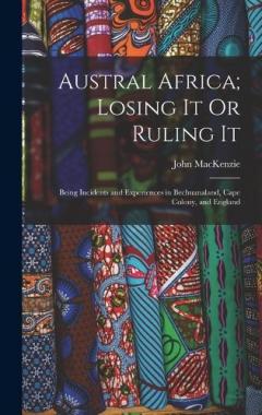 Austral Africa; Losing It Or Ruling It: Being Incidents and Experiences in Bechuanaland, Cape Colony, and England