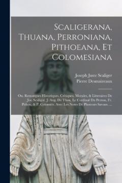 Coperta cărții Scaligerana, Thuana, Perroniana, Pithoeana, Et Colomesiana: Ou. Remarques Historiques, Critiques, Morales, & Litteraires De Jos. Scaliger, J. Aug. De Thou, Le Cardinal Du Perron, Fr. Pithou, & P. Colomiés. Avec Les Notes De Plusieurs Savans. ...