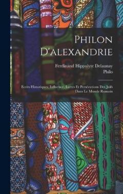 Philon D'alexandrie: Ecrits Historiques; Influence, Luttes Et Persécutions Des Juifs Dans Le Monde Romain