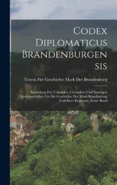 Codex Diplomaticus Brandenburgensis: Sammlung Der Urkunden, Chroniken Und Sonstigen Quellenschriften Für Die Geschichte Der Mark Brandenburg Und Ihrer Regenten, Erster Band