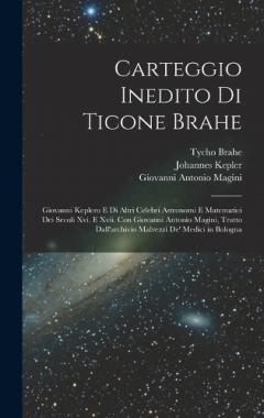 Coperta cărții Carteggio Inedito Di Ticone Brahe: Giovanni Keplero E Di Altri Celebri Astronomi E Matematici Dei Secoli Xvi. E Xvii. Con Giovanni Antonio Magini, Tratto Dall'archivio Malvezzi De' Medici in Bologna