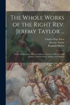 Coperta cărții The Whole Works of the Right Rev. Jeremy Taylor ...: Unum Necessarium. Deus Justificatus. Letters to Warner and Jeanes. Golden Grove, and Festival Hymns