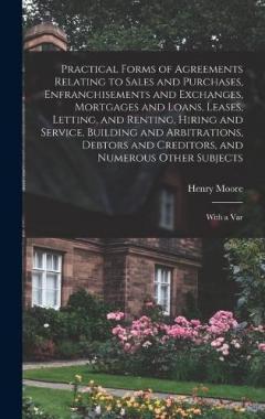 Practical Forms of Agreements Relating to Sales and Purchases, Enfranchisements and Exchanges, Mortgages and Loans, Leases, Letting, and Renting, Hiring and Service, Building and Arbitrations, Debtors and Creditors, and Numerous Other Subjects: With