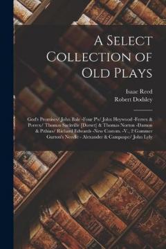 A Select Collection of Old Plays: God's Promises/ John Bale -Four P's/ John Heywood -Ferrex & Porrex/ Thomas Sackville [Dorset] & Thomas Norton -Damon & Pithias/ Richard Edwards -New Custom. -V., 2 Gammer Gurton's Needle - Alexander & Campaspe/ John