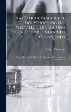 Coperta cărții Natürliche Geschichte Der Schöpfung Des Weltalls, Der Erde Und Der Auf Ihr Befindlichen Organismen: Begründet Auf Die Durch Die Wissenschaft Errungenen Thatsachen