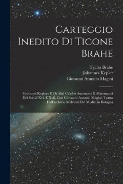 Coperta cărții Carteggio Inedito Di Ticone Brahe: Giovanni Keplero E Di Altri Celebri Astronomi E Matematici Dei Secoli Xvi. E Xvii. Con Giovanni Antonio Magini, Tratto Dall'archivio Malvezzi De' Medici in Bologna