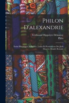 Philon D'alexandrie: Ecrits Historiques; Influence, Luttes Et Persécutions Des Juifs Dans Le Monde Romain
