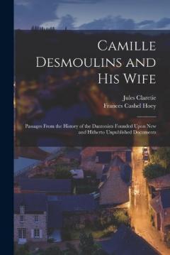 Coperta cărții Camille Desmoulins and His Wife: Passages From the History of the Dantonists Founded Upon New and Hitherto Unpublished Documents
