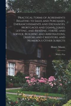 Practical Forms of Agreements Relating to Sales and Purchases, Enfranchisements and Exchanges, Mortgages and Loans, Leases, Letting, and Renting, Hiring and Service, Building and Arbitrations, Debtors and Creditors, and Numerous Other Subjects: With