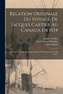 Relation Originale Du Voyage De Jacques Cartier Au Canada En 1534: Documents Inédits Sur Jacques Cartier Et Le Canada (Nouvelle Série).