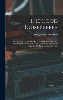 Coperta cărții The Good Housekeeper: Or, the Way to Live Well and to Be Well While We Live: Containing Directions for Choosing and Preparing Food, in Regard to Health, Economy and Taste