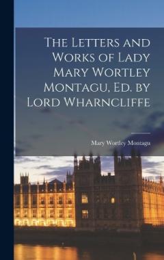 Coperta cărții The Letters and Works of Lady Mary Wortley Montagu, Ed. by Lord Wharncliffe
