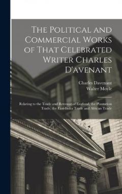 The Political and Commercial Works of That Celebrated Writer Charles D'avenant: Relating to the Trade and Revenue of England, the Plantation Trade, the East-India Trade and African Trade