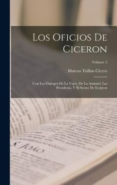 Los Oficios De Ciceron: Con Los Dialogos De La Vejez, De La Amistad, Las Paradoxas, Y El Sueno De Escipion; Volume 2