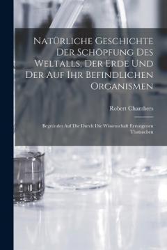 Coperta cărții Natürliche Geschichte Der Schöpfung Des Weltalls, Der Erde Und Der Auf Ihr Befindlichen Organismen: Begründet Auf Die Durch Die Wissenschaft Errungenen Thatsachen