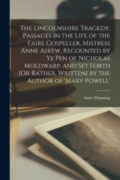 Coperta cărții The Lincolnshire Tragedy, Passages in the Life of the Faire Gospeller, Mistress Anne Askew, Recounted by Ye Pen of Nicholas Moldwarp, and Set Forth [Or Rather, Written] by the Author of 'mary Powell'