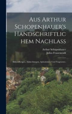 Aus Arthur Schopenhauer's handschriftlichem Nachlass: Abhandlungen, Anmerkungen, Aphorismen und Fragmente.