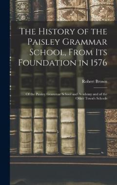 The History of the Paisley Grammar School, From Its Foundation in 1576: Of the Paisley Grammar School and Academy and of the Other Town's Schools