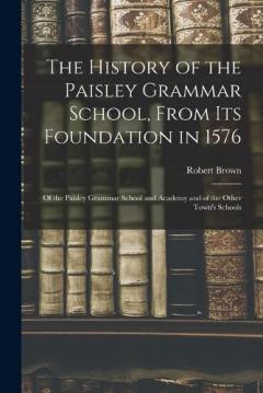 The History of the Paisley Grammar School, From Its Foundation in 1576: Of the Paisley Grammar School and Academy and of the Other Town's Schools