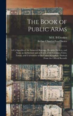 The Book of Public Arms; a Cyclopædia of the Armorial Bearings, Heraldic Devices, and Seals, as Authorized and as Used, of the Counties, Cities, Towns, and Universities of the United Kingdom. Derived From the Official Records