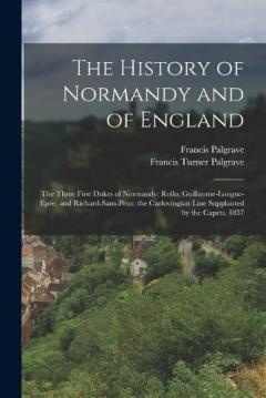 The History of Normandy and of England: The Three First Dukes of Normandy: Rollo, Guillaume-Longue-Epée, and Richard-Sans-Peur. the Carlovingian Line Supplanted by the Capets. 1857