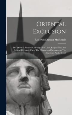 Oriental Exclusion: The Effect of American Immigration Laws, Regulations, and Judicial Decisions Upon The Chinese and Japanese on The American Pacific Coast