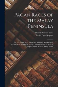 Pagan Races of the Malay Peninsula: Pt. 3. Religion. Pt. 4. Language. Appendix. Comparative Vocabulary of Aboriginal Dialects. Index of Subjects. Index of Proper Names. Index of Native Words
