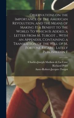 Coperta cărții Observations on the Importance of the American Revolution, and the Means of Making it a Benefit to the World. To Which is Added, a Letter From M. Turgot ... With an Appendix, Containing a Translation of the Will of M. Fortuné Ricard, Lately Published