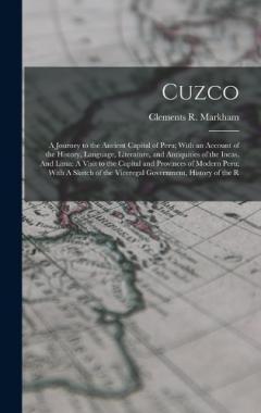 Cuzco: A Journey to the Ancient Capital of Peru; With an Account of the History, Language, Literature, and Antiquities of the Incas. And Lima: A Visit to the Capital and Provinces of Modern Peru; With A Sketch of the Viceregal Government, History of