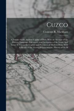 Cuzco: A Journey to the Ancient Capital of Peru; With an Account of the History, Language, Literature, and Antiquities of the Incas. And Lima: A Visit to the Capital and Provinces of Modern Peru; With A Sketch of the Viceregal Government, History of