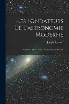 Les fondateurs de l'astronomie moderne: Copernic, Tycho Brahé, Képler, Galilée, Newton