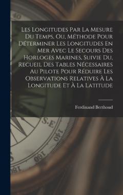 Les Longitudes Par La Mesure Du Temps, Ou, Méthode Pour Déterminer Les Longitudes En Mer Avec Le Secours Des Horloges Marines, Suivie Du, Recueil Des Tables Nécessaires Au Pilote Pour Réduire Les Observations Relatives À La Longitude Et À La Latitude