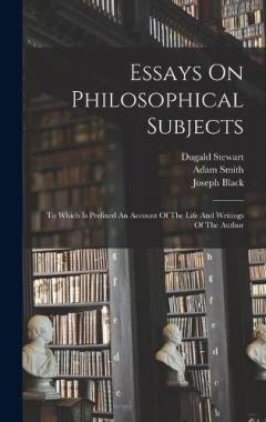 Essays On Philosophical Subjects: To Which Is Prefixed An Account Of The Life And Writings Of The Author