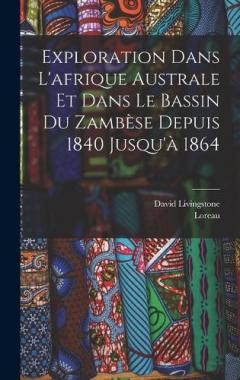 Exploration Dans L'afrique Australe Et Dans Le Bassin Du Zambèse Depuis 1840 Jusqu'à 1864