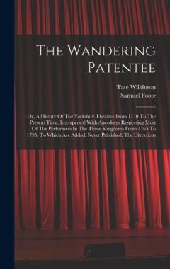 The Wandering Patentee: Or, A History Of The Yorkshire Theatres From 1770 To The Present Time, Interspersed With Anecdotes Respecting Most Of The Performers In The Three Kingdoms From 1765 To 1795. To Which Are Added, Never Published, The Diversions