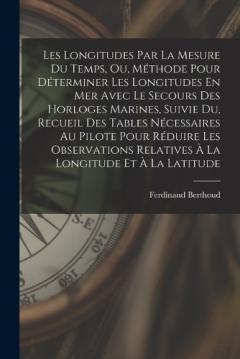 Les Longitudes Par La Mesure Du Temps, Ou, Méthode Pour Déterminer Les Longitudes En Mer Avec Le Secours Des Horloges Marines, Suivie Du, Recueil Des Tables Nécessaires Au Pilote Pour Réduire Les Observations Relatives À La Longitude Et À La Latitude